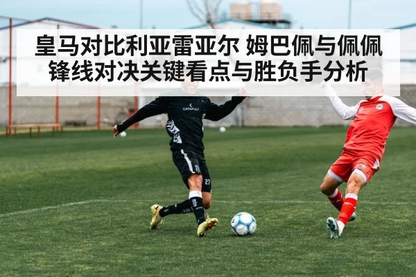 皇马对比利亚雷亚尔 姆巴佩与佩佩锋线对决关键看点与胜负手分析